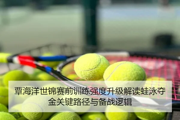 覃海洋世锦赛前训练强度升级解读蛙泳夺金关键路径与备战逻辑