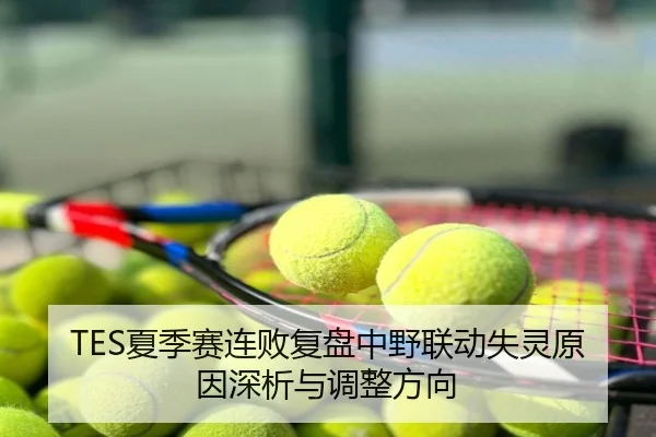 TES夏季赛连败复盘中野联动失灵原因深析与调整方向