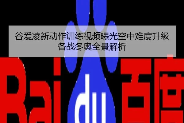 谷爱凌新动作训练视频曝光空中难度升级备战冬奥全景解析