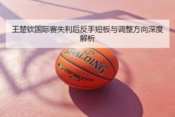 王楚钦国际赛失利后反手短板与调整方向深度解析