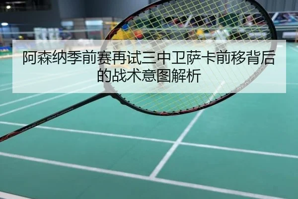 阿森纳季前赛再试三中卫萨卡前移背后的战术意图解析