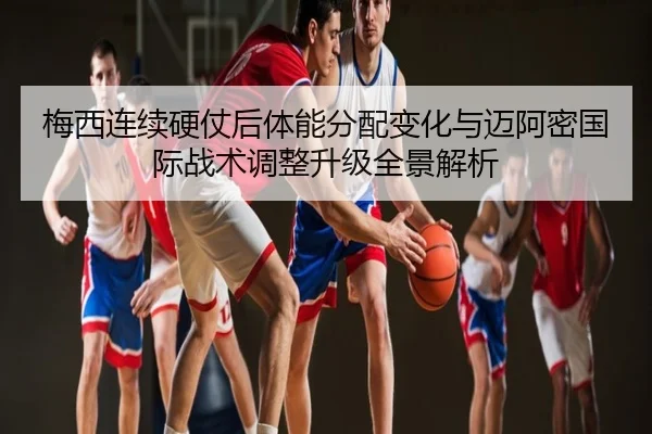 梅西连续硬仗后体能分配变化与迈阿密国际战术调整升级全景解析
