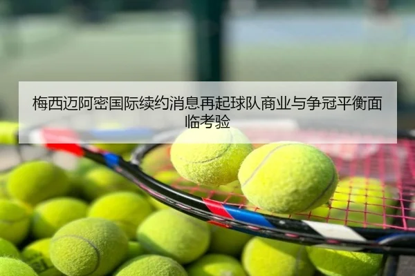 梅西迈阿密国际续约消息再起球队商业与争冠平衡面临考验