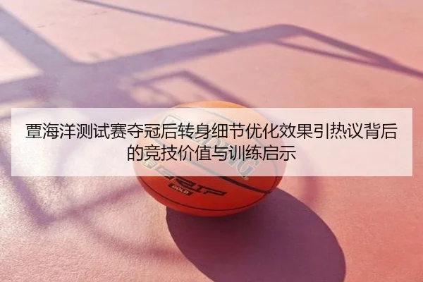覃海洋测试赛夺冠后转身细节优化效果引热议背后的竞技价值与训练启示
