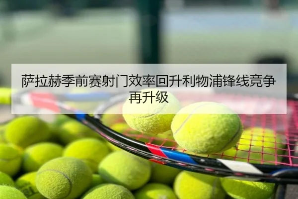 萨拉赫季前赛射门效率回升利物浦锋线竞争再升级