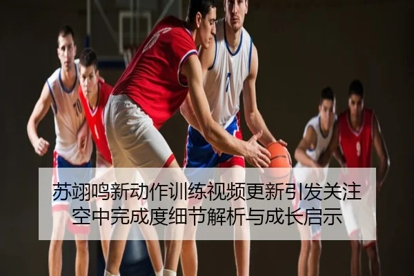 苏翊鸣新动作训练视频更新引发关注 空中完成度细节解析与成长启示