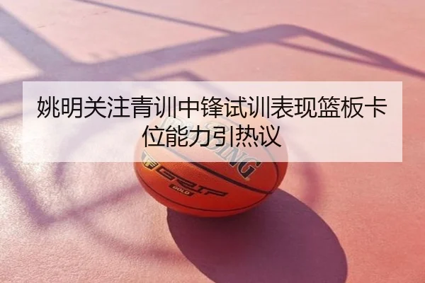 姚明关注青训中锋试训表现篮板卡位能力引热议