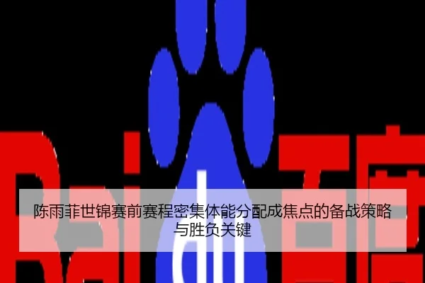 陈雨菲世锦赛前赛程密集体能分配成焦点的备战策略与胜负关键