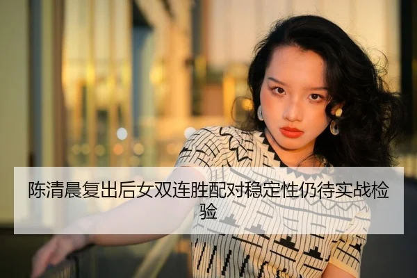 陈清晨复出后女双连胜配对稳定性仍待实战检验