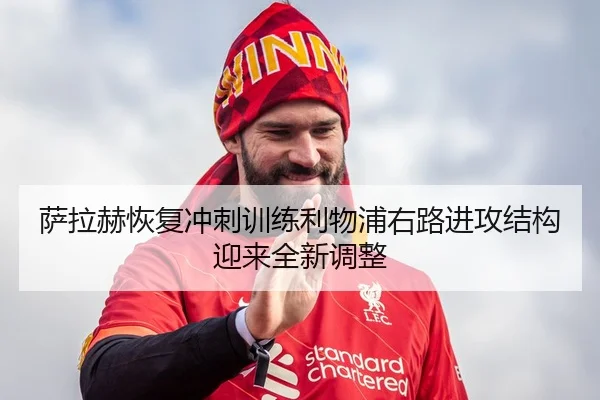 萨拉赫恢复冲刺训练利物浦右路进攻结构迎来全新调整