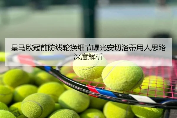 皇马欧冠前防线轮换细节曝光安切洛蒂用人思路深度解析