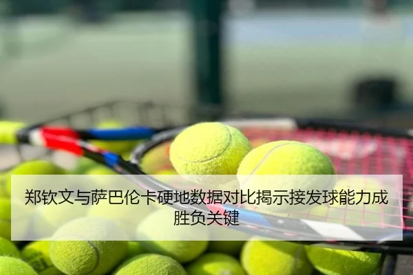 郑钦文与萨巴伦卡硬地数据对比揭示接发球能力成胜负关键