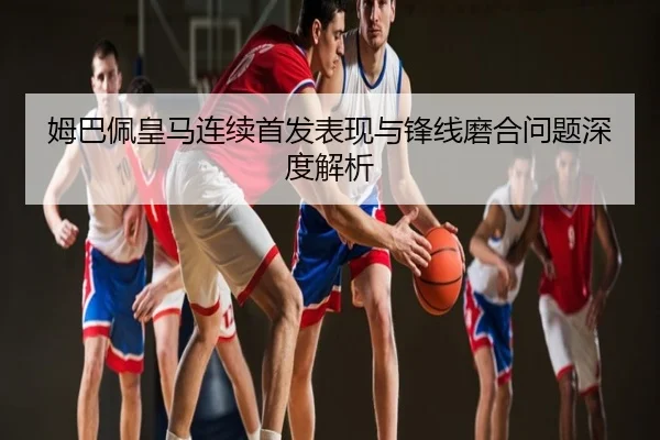 姆巴佩皇马连续首发表现与锋线磨合问题深度解析