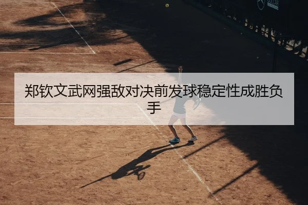 郑钦文武网强敌对决前发球稳定性成胜负手