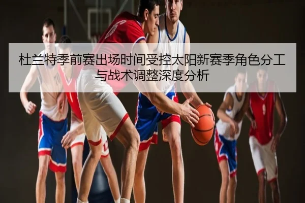 杜兰特季前赛出场时间受控太阳新赛季角色分工与战术调整深度分析