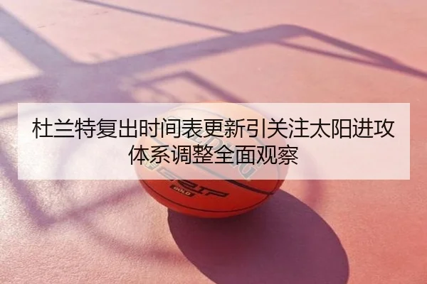 杜兰特复出时间表更新引关注太阳进攻体系调整全面观察